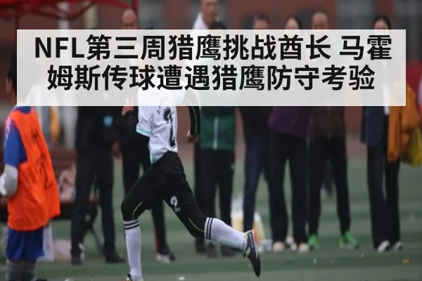 NFL第三周猎鹰挑战酋长 马霍姆斯传球遭遇猎鹰防守考验 | kaiyun