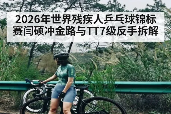 2026年世界残疾人乒乓球锦标赛闫硕冲金路与TT7级反手拆解 | kaiyun
