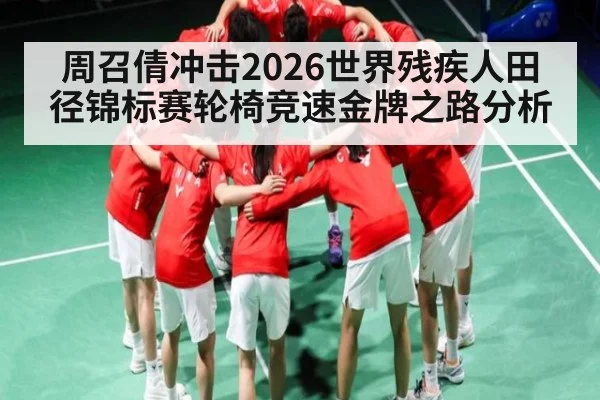 周召倩冲击2026世界残疾人田径锦标赛轮椅竞速金牌之路分析