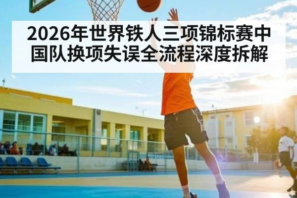 2026年世界铁人三项锦标赛中国队换项失误全流程深度拆解