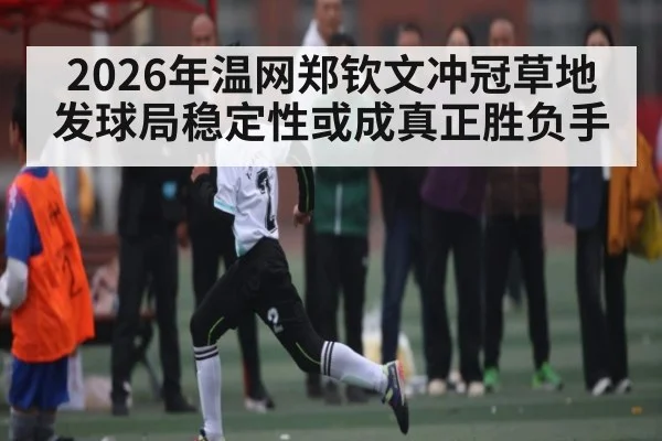 2026年温网郑钦文冲冠草地发球局稳定性或成真正胜负手